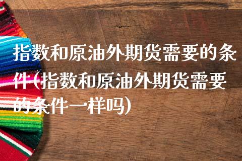 指数和原油外期货需要的条件(指数和原油外期货需要的条件一样吗)_https://www.zghnxxa.com_国际期货_第1张