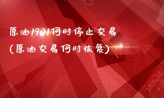 原油1901何时停止交易(原油交易何时恢复)_https://www.zghnxxa.com_黄金期货_第1张