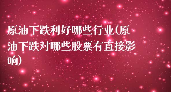 原油下跌利好哪些行业(原油下跌对哪些股票有直接影响)_https://www.zghnxxa.com_期货直播室_第1张