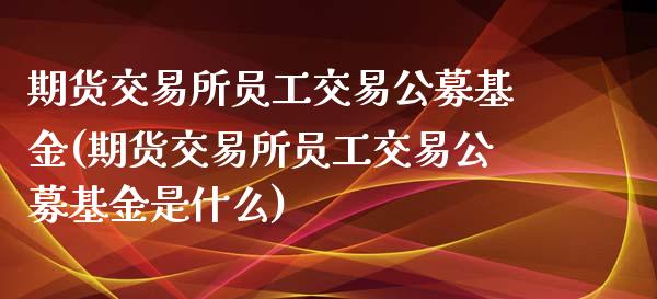 期货交易所员工交易公募基金(期货交易所员工交易公募基金是什么)_内盘期货_第1张_期货直播室 期货交易所员工交易公募基金(期货交易所员工交易公募基金是什么)_https://www.zghnxxa.com_内盘期货_第1张