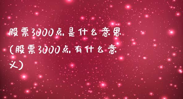 股票3000点是什么意思(股票3000点有什么意义)_https://www.zghnxxa.com_期货直播室_第1张