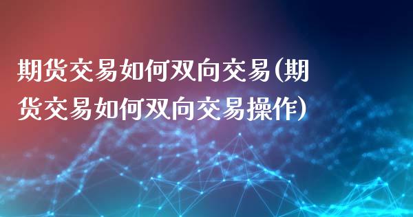 期货交易如何双向交易(期货交易如何双向交易操作)_期货直播室_第1张_期货直播室 期货交易如何双向交易(期货交易如何双向交易操作)_https://www.zghnxxa.com_期货直播室_第1张
