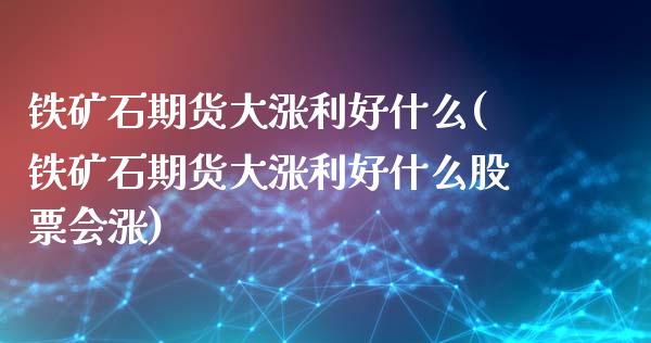 铁矿石期货大涨利好什么(铁矿石期货大涨利好什么股票会涨)_https://www.zghnxxa.com_内盘期货_第1张
