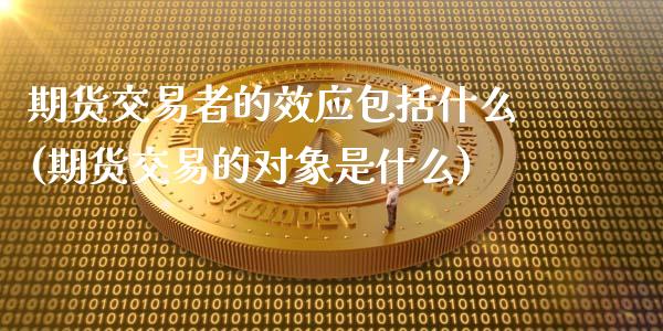 期货交易者的效应包括什么(期货交易的对象是什么)_https://www.zghnxxa.com_期货直播室_第1张