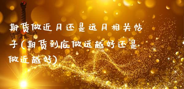 期货做近月还是远月相关帖子(期货到底做远越好还是做近越好)_内盘期货_第1张_期货直播室 期货做近月还是远月相关帖子(期货到底做远越好还是做近越好)_https://www.zghnxxa.com_内盘期货_第1张