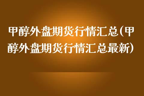 甲醇外盘期货行情汇总(甲醇外盘期货行情汇总最新)_https://www.zghnxxa.com_内盘期货_第1张