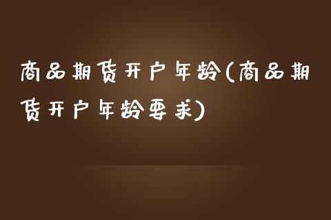 商品期货开户年龄(商品期货开户年龄要求)_https://www.zghnxxa.com_期货直播室_第1张