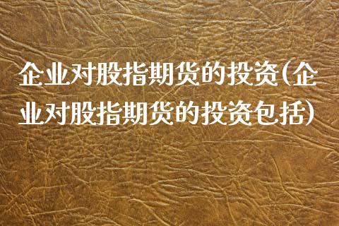 企业对股指期货的投资(企业对股指期货的投资包括)_https://www.zghnxxa.com_国际期货_第1张