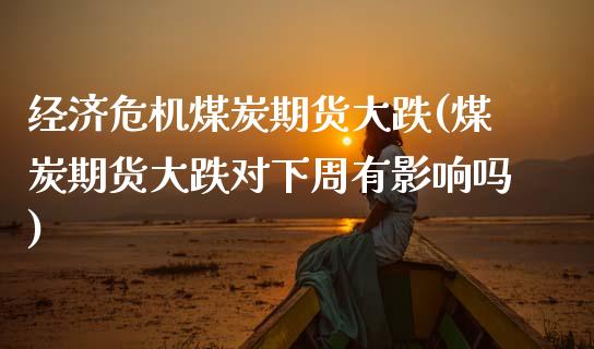 经济危机煤炭期货大跌(煤炭期货大跌对下周有影响吗)_国际期货_第1张_期货直播室 经济危机煤炭期货大跌(煤炭期货大跌对下周有影响吗)_https://www.zghnxxa.com_国际期货_第1张