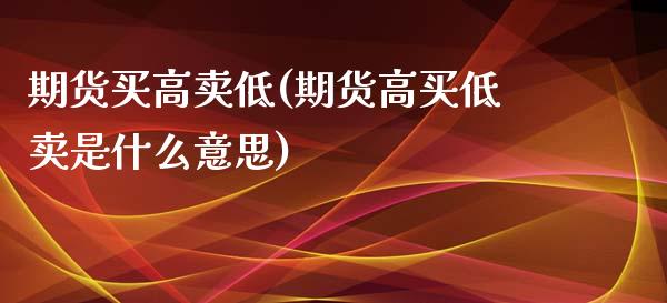 期货买高卖低(期货高买低卖是什么意思)_内盘期货_第1张_期货直播室 期货买高卖低(期货高买低卖是什么意思)_https://www.zghnxxa.com_内盘期货_第1张