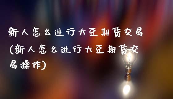 新人怎么进行大豆期货交易(新人怎么进行大豆期货交易操作)_https://www.zghnxxa.com_内盘期货_第1张