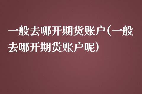 一般去哪开期货账户(一般去哪开期货账户呢)_期货直播室_第1张_期货直播室 一般去哪开期货账户(一般去哪开期货账户呢)_https://www.zghnxxa.com_期货直播室_第1张