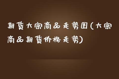 期货大宗商品走势图(大宗商品期货价格走势)_https://www.zghnxxa.com_国际期货_第1张