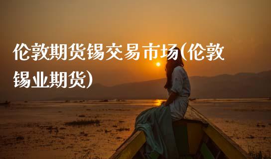 伦敦期货锡交易市场(伦敦锡业期货)_https://www.zghnxxa.com_黄金期货_第1张