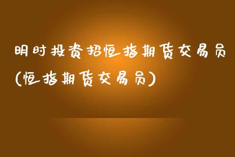 明时投资招恒指期货交易员(恒指期货交易员)_内盘期货_第1张_期货直播室 明时投资招恒指期货交易员(恒指期货交易员)_https://www.zghnxxa.com_内盘期货_第1张