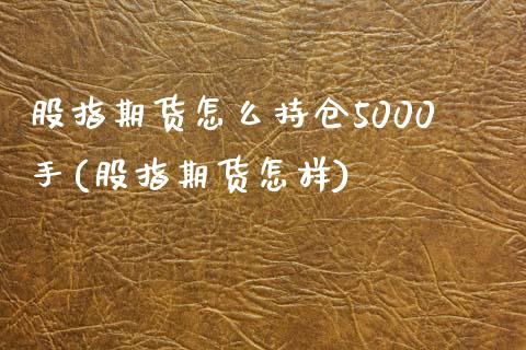 股指期货怎么持仓5000手(股指期货怎样)_国际期货_第1张_期货直播室 股指期货怎么持仓5000手(股指期货怎样)_https://www.zghnxxa.com_国际期货_第1张