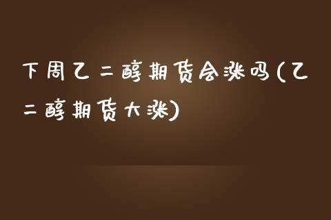 下周乙二醇期货会涨吗(乙二醇期货大涨)_https://www.zghnxxa.com_国际期货_第1张