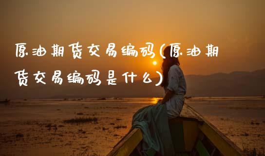 原油期货交易编码(原油期货交易编码是什么)_https://www.zghnxxa.com_期货直播室_第1张