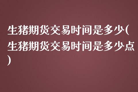 生猪期货交易时间是多少(生猪期货交易时间是多少点)_期货直播室_第1张_期货直播室 生猪期货交易时间是多少(生猪期货交易时间是多少点)_https://www.zghnxxa.com_期货直播室_第1张