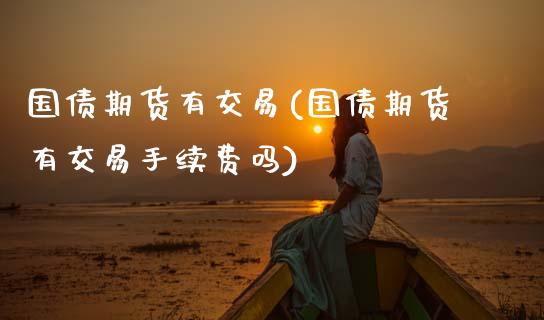 国债期货有交易(国债期货有交易手续费吗)_https://www.zghnxxa.com_期货直播室_第1张