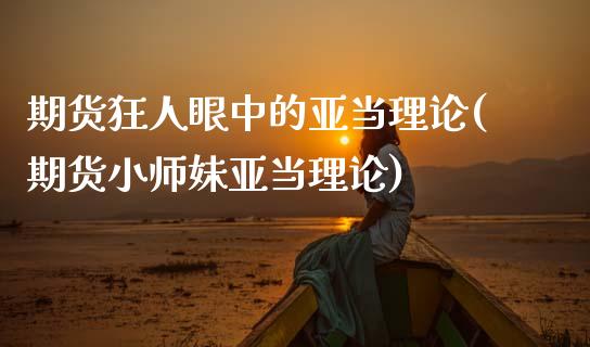 期货狂人眼中的亚当理论(期货小师妹亚当理论)_https://www.zghnxxa.com_期货直播室_第1张