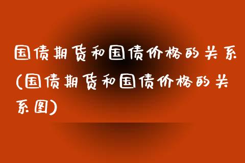国债期货和国债价格的关系(国债期货和国债价格的关系图)_https://www.zghnxxa.com_内盘期货_第1张