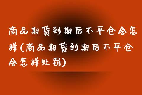 商品期货到期后不平仓会怎样(商品期货到期后不平仓会怎样处罚)_https://www.zghnxxa.com_期货直播室_第1张