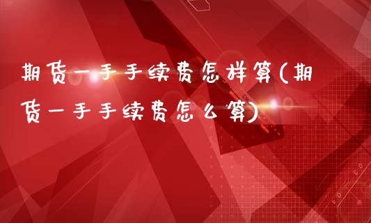 期货一手手续费怎样算(期货一手手续费怎么算)_https://www.zghnxxa.com_内盘期货_第1张