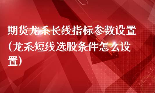 期货龙系长线指标参数设置(龙系短线选股条件怎么设置)_国际期货_第1张_期货直播室 期货龙系长线指标参数设置(龙系短线选股条件怎么设置)_https://www.zghnxxa.com_国际期货_第1张