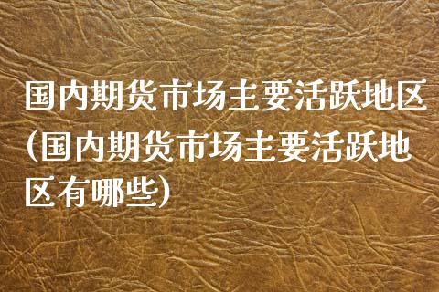 国内期货市场主要活跃地区(国内期货市场主要活跃地区有哪些)_期货直播室_第1张_期货直播室 国内期货市场主要活跃地区(国内期货市场主要活跃地区有哪些)_https://www.zghnxxa.com_期货直播室_第1张