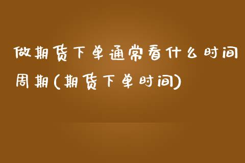 做期货下单通常看什么时间周期(期货下单时间)_黄金期货_第1张_期货直播室 做期货下单通常看什么时间周期(期货下单时间)_https://www.zghnxxa.com_黄金期货_第1张