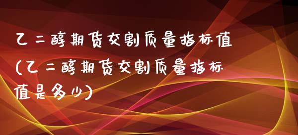 乙二醇期货交割质量指标值(乙二醇期货交割质量指标值是多少)_https://www.zghnxxa.com_国际期货_第1张