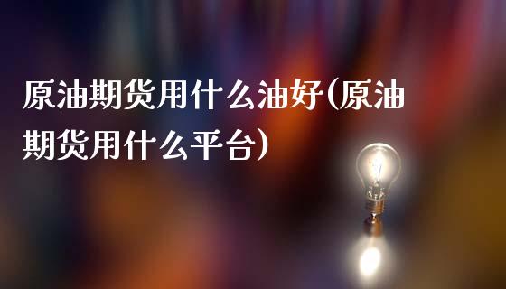 原油期货用什么油好(原油期货用什么平台)_国际期货_第1张_期货直播室 原油期货用什么油好(原油期货用什么平台)_https://www.zghnxxa.com_国际期货_第1张