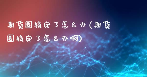 期货圈锁定了怎么办(期货圈锁定了怎么办啊)_内盘期货_第1张_期货直播室 期货圈锁定了怎么办(期货圈锁定了怎么办啊)_https://www.zghnxxa.com_内盘期货_第1张