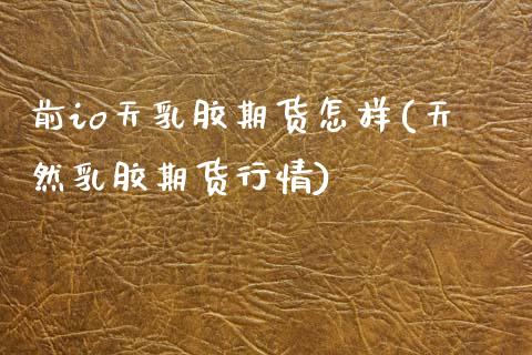 前io天乳胶期货怎样(天然乳胶期货行情)_国际期货_第1张_期货直播室 前io天乳胶期货怎样(天然乳胶期货行情)_https://www.zghnxxa.com_国际期货_第1张
