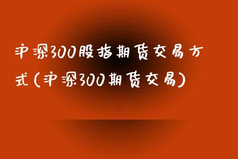 沪深300股指期货交易方式(沪深300期货交易)_https://www.zghnxxa.com_黄金期货_第1张