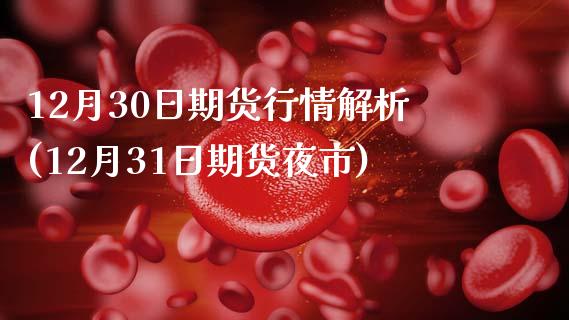 12月30日期货行情解析(12月31日期货夜市)_https://www.zghnxxa.com_内盘期货_第1张