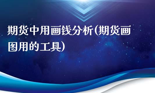 期货中用画钱分析(期货画图用的工具)_内盘期货_第1张_期货直播室 期货中用画钱分析(期货画图用的工具)_https://www.zghnxxa.com_内盘期货_第1张