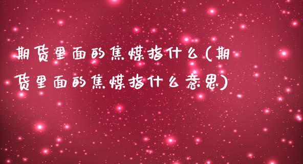 期货里面的焦煤指什么(期货里面的焦煤指什么意思)_国际期货_第1张_期货直播室 期货里面的焦煤指什么(期货里面的焦煤指什么意思)_https://www.zghnxxa.com_国际期货_第1张