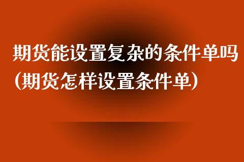 期货能设置复杂的条件单吗(期货怎样设置条件单)_https://www.zghnxxa.com_期货直播室_第1张