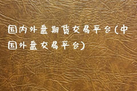 国内外盘期货交易平台(中国外盘交易平台)_国际期货_第1张_期货直播室 国内外盘期货交易平台(中国外盘交易平台)_https://www.zghnxxa.com_国际期货_第1张