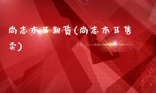 尚志木耳期货(尚志木耳售卖)_内盘期货_第1张_期货直播室 尚志木耳期货(尚志木耳售卖)_https://www.zghnxxa.com_内盘期货_第1张