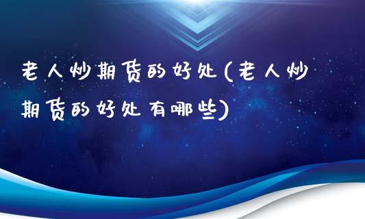 老人炒期货的好处(老人炒期货的好处有哪些)_黄金期货_第1张_期货直播室 老人炒期货的好处(老人炒期货的好处有哪些)_https://www.zghnxxa.com_黄金期货_第1张