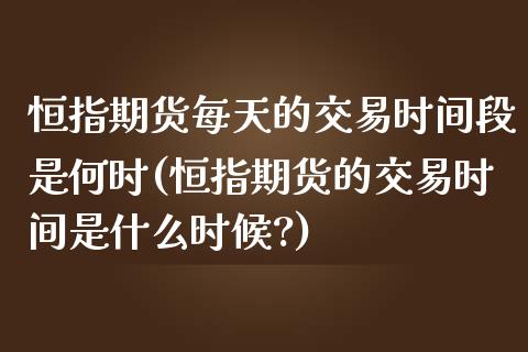 恒指期货每天的交易时间段是何时(恒指期货的交易时间是什么时候?)_https://www.zghnxxa.com_期货直播室_第1张