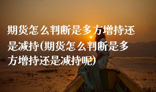 期货怎么判断是多方增持还是减持(期货怎么判断是多方增持还是减持呢)_https://www.zghnxxa.com_期货直播室_第1张