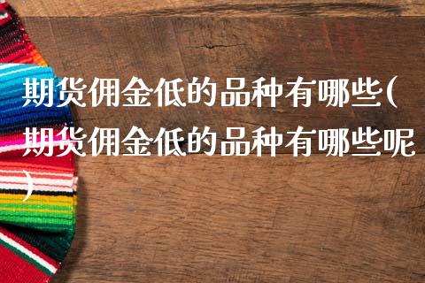 期货佣金低的品种有哪些(期货佣金低的品种有哪些呢)_https://www.zghnxxa.com_期货直播室_第1张