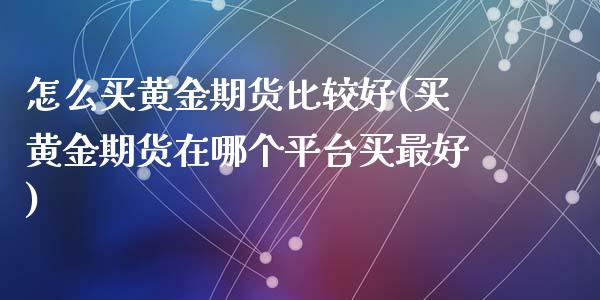 怎么买黄金期货比较好(买黄金期货在哪个平台买最好)_https://www.zghnxxa.com_国际期货_第1张