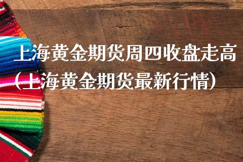上海黄金期货周四收盘走高(上海黄金期货最新行情)_https://www.zghnxxa.com_黄金期货_第1张