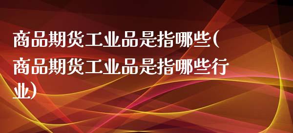 商品期货工业品是指哪些(商品期货工业品是指哪些行业)_黄金期货_第1张_期货直播室 商品期货工业品是指哪些(商品期货工业品是指哪些行业)_https://www.zghnxxa.com_黄金期货_第1张