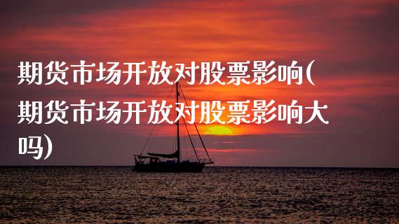 期货市场开放对股票影响(期货市场开放对股票影响大吗)_https://www.zghnxxa.com_内盘期货_第1张